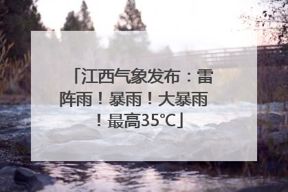 江西气象发布：雷阵雨！暴雨！大暴雨！最高35℃