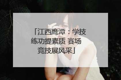江西鹰潭：学技练功提素质 赛场竞技展风采