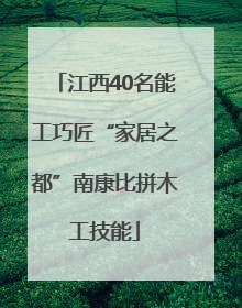 江西40名能工巧匠“家居之都”南康比拼木工技能
