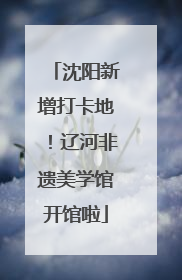 沈阳新增打卡地！辽河非遗美学馆开馆啦