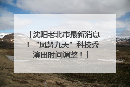 沈阳老北市最新消息！“凤舞九天”科技秀演出时间调整！