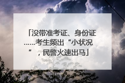 没带准考证、身份证……考生频出“小状况”，民警火速出马