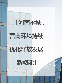 河南永城：营商环境持续优化释放发展新动能