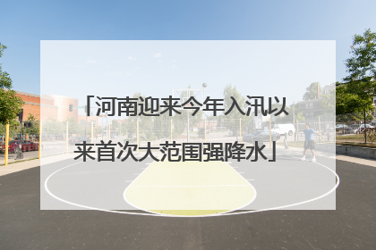 河南迎来今年入汛以来首次大范围强降水