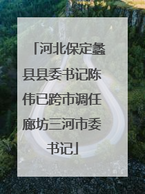 河北保定蠡县县委书记陈伟已跨市调任廊坊三河市委书记