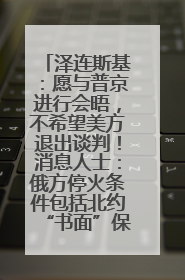 泽连斯基：愿与普京进行会晤，不希望美方退出谈判！消息人士：俄方停火条件包括北约“书面”保证不东扩