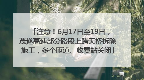 注意！6月17日至19日，茂遂高速部分路段上跨天桥拆除施工，多个匝道、收费站关闭