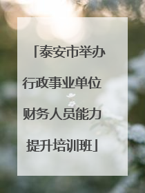 泰安市举办行政事业单位财务人员能力提升培训班