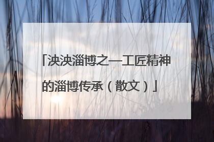 泱泱淄博之—工匠精神的淄博传承（散文）