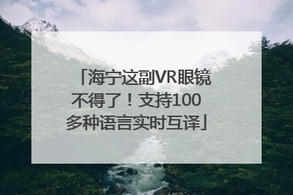 海宁这副VR眼镜不得了！支持100多种语言实时互译