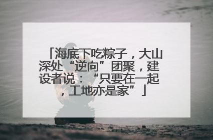 海底下吃粽子，大山深处“逆向”团聚，建设者说：“只要在一起，工地亦是家”