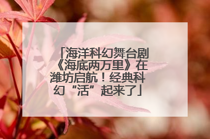 海洋科幻舞台剧《海底两万里》在潍坊启航！经典科幻“活”起来了