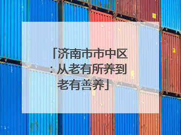 济南市市中区：从老有所养到老有善养