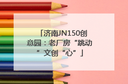 济南JN150创意园：老厂房“跳动”文创“心”