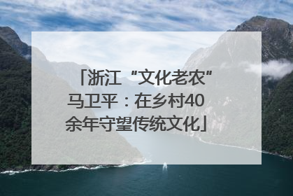 浙江“文化老农”马卫平：在乡村40余年守望传统文化