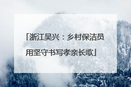 浙江吴兴：乡村保洁员用坚守书写孝亲长歌