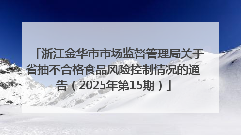 浙江金华市市场监督管理局关于省抽不合格食品风险控制情况的通告（2025年第15期）