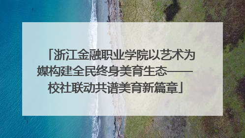 浙江金融职业学院以艺术为媒构建全民终身美育生态——校社联动共谱美育新篇章