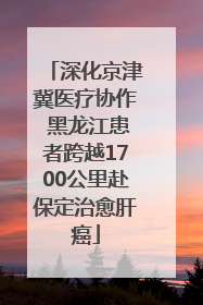 深化京津冀医疗协作 黑龙江患者跨越1700公里赴保定治愈肝癌