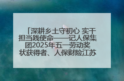 深耕乡土守初心 实干担当践使命——记人保集团2025年五一劳动奖状获得者、人保财险江苏南通海安支公司