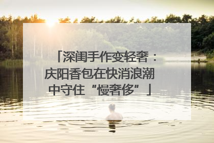 深闺手作变轻奢：庆阳香包在快消浪潮中守住“慢奢侈”
