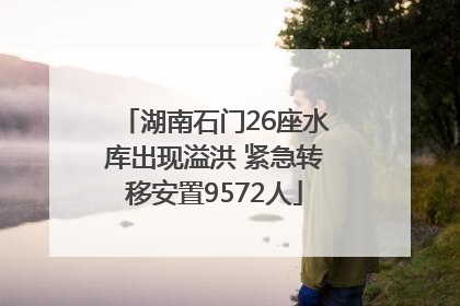 湖南石门26座水库出现溢洪 紧急转移安置9572人
