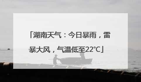 湖南天气：今日暴雨，雷暴大风，气温低至22℃