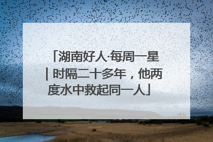 湖南好人·每周一星｜时隔二十多年，他两度水中救起同一人
