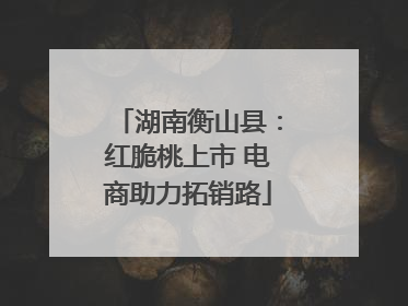 湖南衡山县:红脆桃上市 电商助力拓销路
