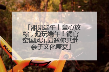 湘见端午丨童心放粽，趣玩端午！铜官窑国风乐园邀你共赴亲子文化盛宴