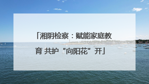 湘阴检察：赋能家庭教育 共护“向阳花”开