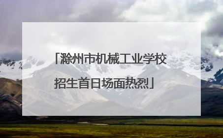 滁州市机械工业学校招生首日场面热烈