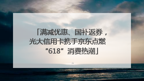 满减优惠、国补返券，光大信用卡携手京东点燃“618”消费热潮