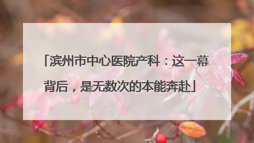 滨州市中心医院产科：这一幕背后，是无数次的本能奔赴