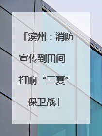 滨州：消防宣传到田间 打响“三夏”保卫战