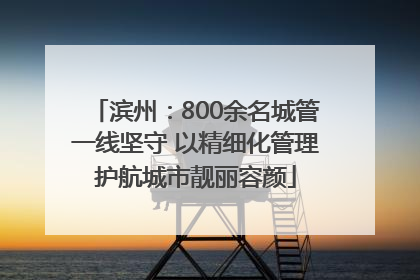 滨州：800余名城管一线坚守 以精细化管理护航城市靓丽容颜