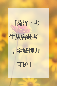菏泽：考生从容赴考，全城倾力守护