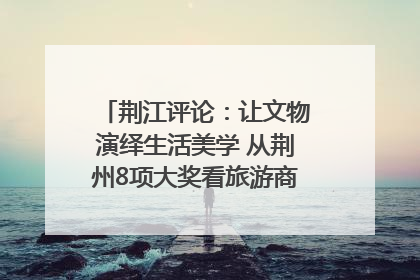 荆江评论：让文物演绎生活美学 从荆州8项大奖看旅游商品3.0时代