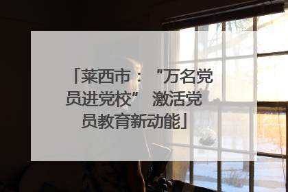 莱西市：“万名党员进党校” 激活党员教育新动能
