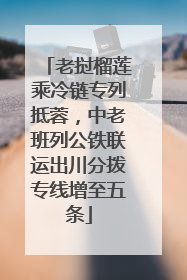 老挝榴莲乘冷链专列抵蓉，中老班列公铁联运出川分拨专线增至五条