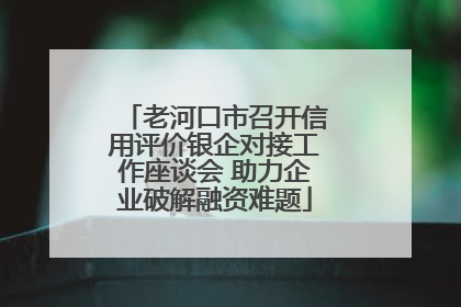 老河口市召开信用评价银企对接工作座谈会 助力企业破解融资难题