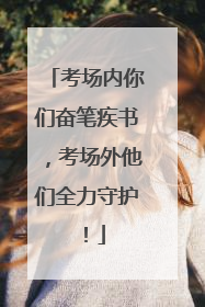 考场内你们奋笔疾书，考场外他们全力守护！
