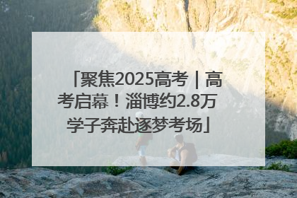 聚焦2025高考｜高考启幕！淄博约2.8万学子奔赴逐梦考场