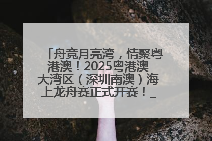 舟竞月亮湾，情聚粤港澳！2025粤港澳大湾区（深圳南澳）海上龙舟赛正式开赛！_深圳新闻网