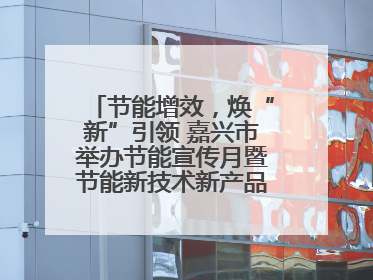 节能增效，焕“新”引领 嘉兴市举办节能宣传月暨节能新技术新产品新装备推广活动