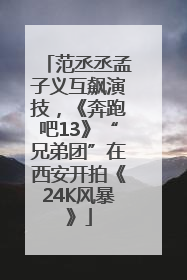 范丞丞孟子义互飙演技，《奔跑吧13》“兄弟团”在西安开拍《24K风暴》