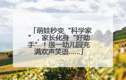 萌娃秒变“科学家”，家长化身“好助手”！愚一幼儿园充满欢声笑语……