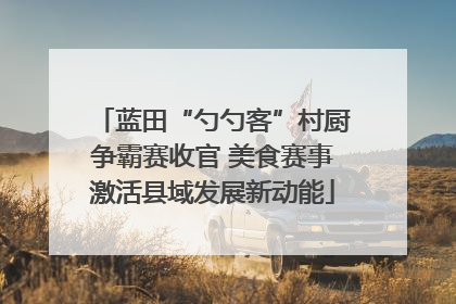 蓝田“勺勺客”村厨争霸赛收官 美食赛事激活县域发展新动能