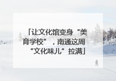 让文化馆变身“美育学校”，南通这周“文化味儿”拉满