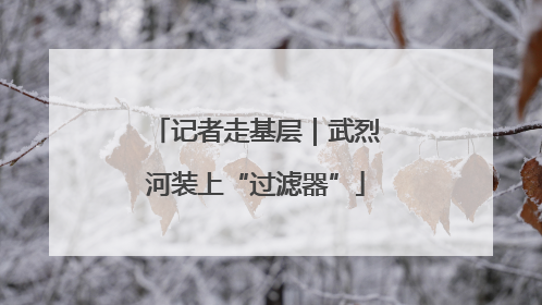 记者走基层｜武烈河装上“过滤器”